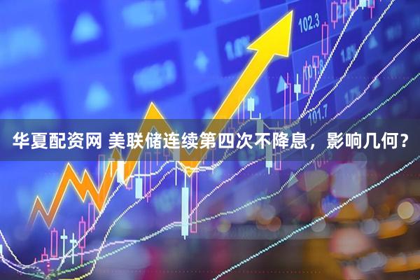 华夏配资网 美联储连续第四次不降息，影响几何？