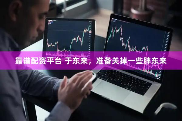 靠谱配资平台 于东来，准备关掉一些胖东来