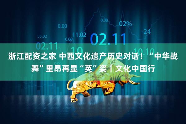 浙江配资之家 中西文化遗产历史对话！“中华战舞”里昂再显“英”姿｜文化中国行