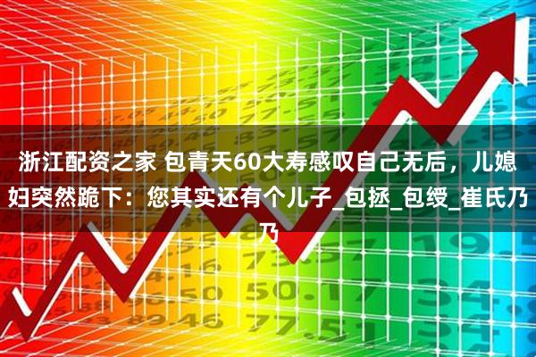 浙江配资之家 包青天60大寿感叹自己无后，儿媳妇突然跪下：您其实还有个儿子_包拯_包绶_崔氏乃