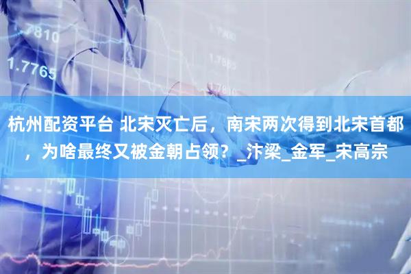 杭州配资平台 北宋灭亡后，南宋两次得到北宋首都，为啥最终又被金朝占领？_汴梁_金军_宋高宗