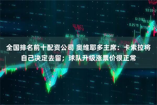 全国排名前十配资公司 奥维耶多主席：卡索拉将自己决定去留；球队升级涨票价很正常