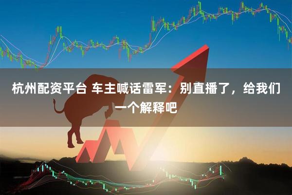 杭州配资平台 车主喊话雷军：别直播了，给我们一个解释吧