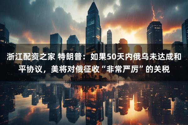 浙江配资之家 特朗普：如果50天内俄乌未达成和平协议，美将对俄征收“非常严厉”的关税