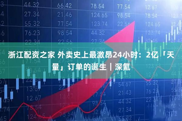 浙江配资之家 外卖史上最激昂24小时：2亿「天量」订单的诞生｜深氪