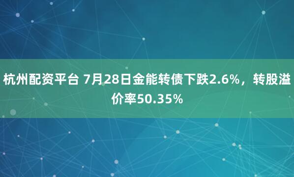 杭州配资平台 7月28日金能转债下跌2.6%，转股溢价率50.35%
