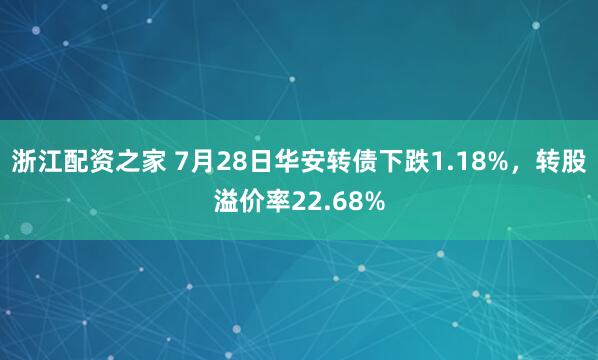 浙江配资之家 7月28日华安转债下跌1.18%，转股溢价率22.68%