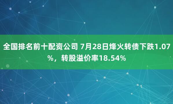 全国排名前十配资公司 7月28日烽火转债下跌1.07%，转股溢价率18.54%