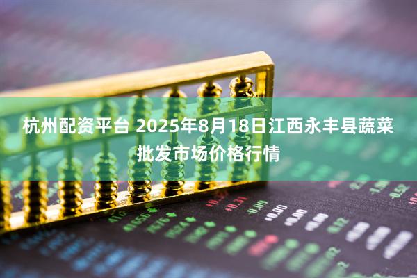 杭州配资平台 2025年8月18日江西永丰县蔬菜批发市场价格行情