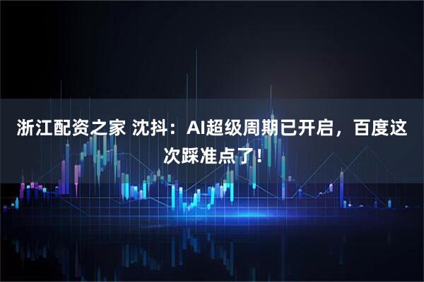 浙江配资之家 沈抖：AI超级周期已开启，百度这次踩准点了！