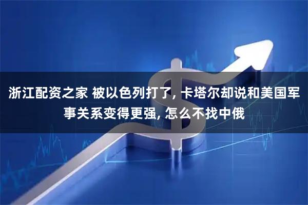浙江配资之家 被以色列打了, 卡塔尔却说和美国军事关系变得更强, 怎么不找中俄