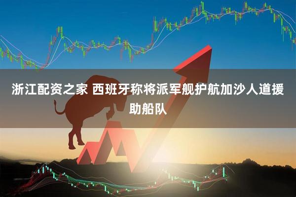 浙江配资之家 西班牙称将派军舰护航加沙人道援助船队