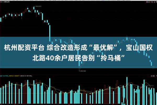 杭州配资平台 综合改造形成“最优解”，宝山国权北路40余户居民告别“拎马桶”