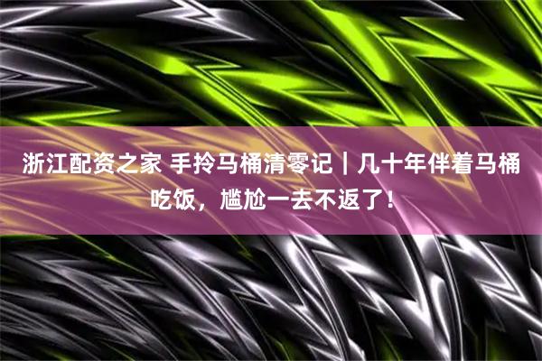 浙江配资之家 手拎马桶清零记｜几十年伴着马桶吃饭，尴尬一去不返了！