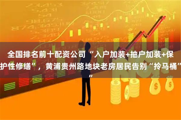 全国排名前十配资公司 “入户加装+抽户加装+保护性修缮”，黄浦贵州路地块老房居民告别“拎马桶”