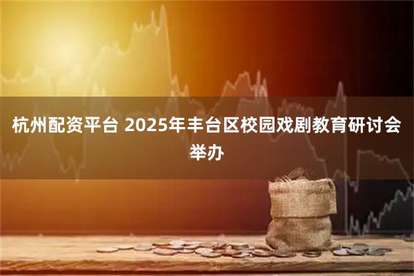 杭州配资平台 2025年丰台区校园戏剧教育研讨会举办