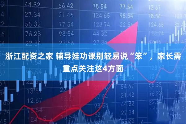 浙江配资之家 辅导娃功课别轻易说“笨”，家长需重点关注这4方面