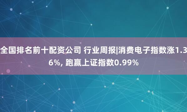 全国排名前十配资公司 行业周报|消费电子指数涨1.36%, 跑赢上证指数0.99%