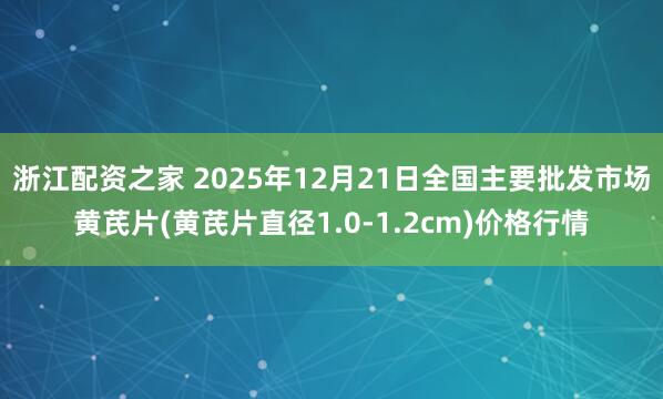 浙江配资之家 2025年12月21日全国主要批发市场黄芪片(黄芪片直径1.0-1.2cm)价格行情
