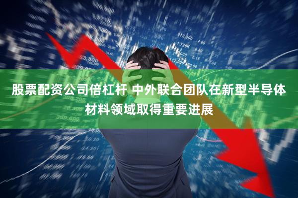 股票配资公司倍杠杆 中外联合团队在新型半导体材料领域取得重要进展