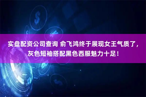 实盘配资公司查询 俞飞鸿终于展现女王气质了，灰色短袖搭配黑色西服魅力十足！