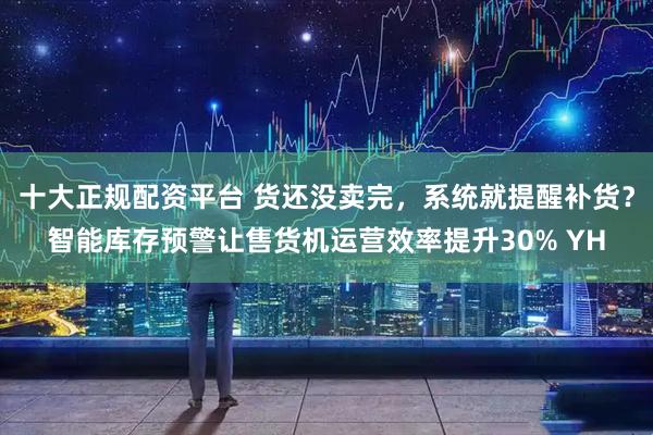 十大正规配资平台 货还没卖完，系统就提醒补货？智能库存预警让售货机运营效率提升30% YH